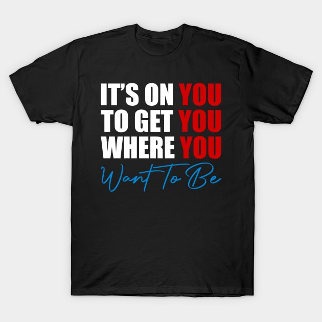 It's on You, Get You Where You want to Be, Motivational T-Shirt by tman4life
